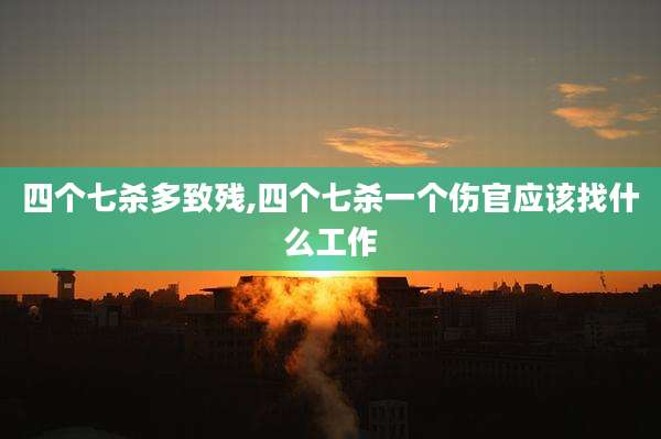四个七杀多致残,四个七杀一个伤官应该找什么工作