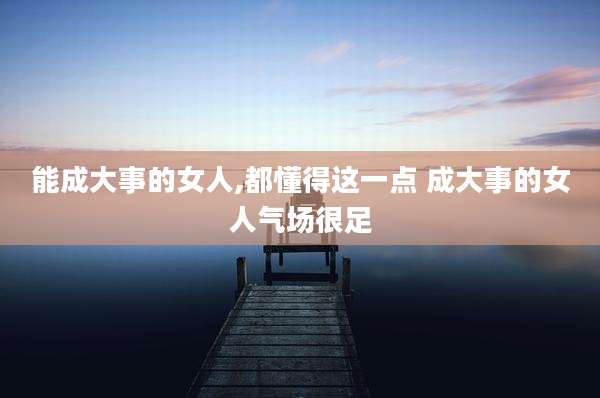能成大事的女人,都懂得这一点 成大事的女人气场很足