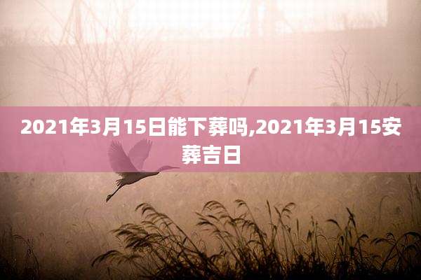 2021年3月15日能下葬吗,2021年3月15安葬吉日