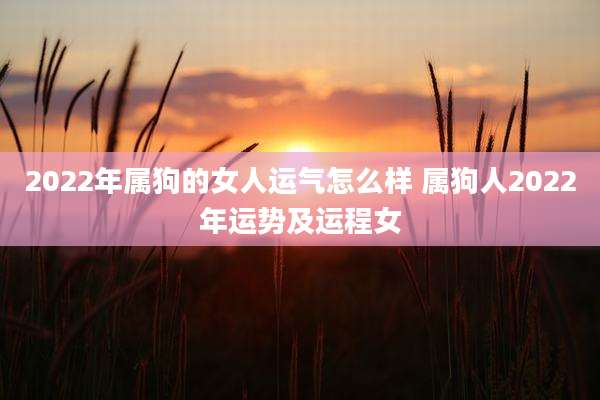 2022年属狗的女人运气怎么样 属狗人2022年运势及运程女
