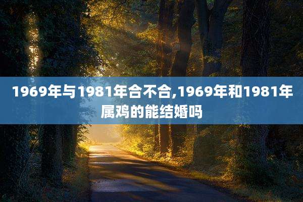 1969年与1981年合不合,1969年和1981年属鸡的能结婚吗
