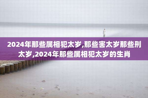 2024年那些属相犯太岁,那些害太岁那些刑太岁,2024年那些属相犯太岁的生肖