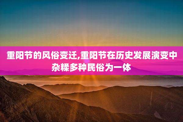 重阳节的风俗变迁,重阳节在历史发展演变中杂糅多种民俗为一体