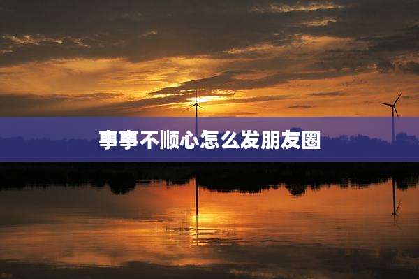 事事不顺心怎么发朋友圈