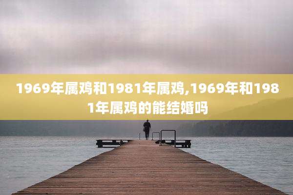 1969年属鸡和1981年属鸡,1969年和1981年属鸡的能结婚吗