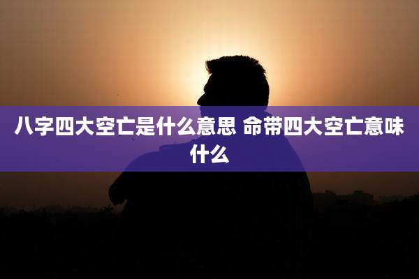 八字四大空亡是什么意思 命带四大空亡意味什么