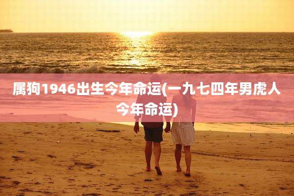 属狗1946出生今年命运(一九七四年男虎人今年命运)