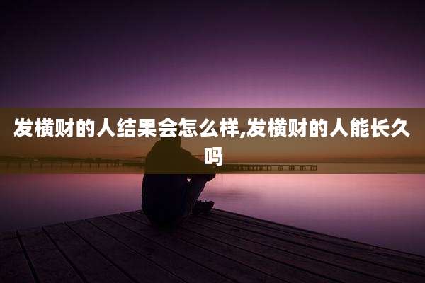 发横财的人结果会怎么样,发横财的人能长久吗