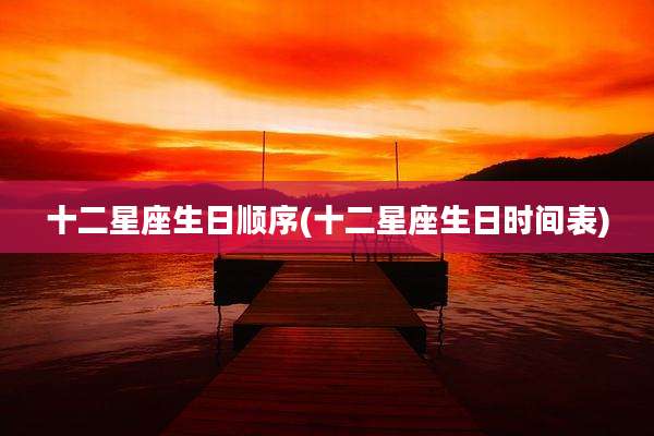 十二星座生日顺序(十二星座生日时间表)