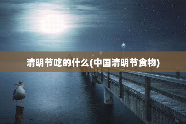 清明节吃的什么(中国清明节食物)