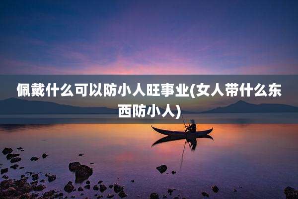 佩戴什么可以防小人旺事业(女人带什么东西防小人)