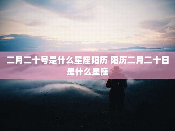 二月二十号是什么星座阳历 阳历二月二十日是什么星座