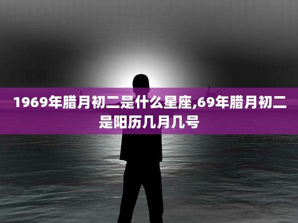 1969年腊月初二是什么星座,69年腊月初二是阳历几月几号