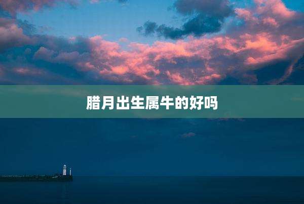 腊月出生属牛的好吗
