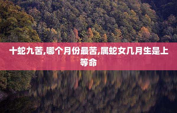 十蛇九苦,哪个月份最苦,属蛇女几月生是上等命
