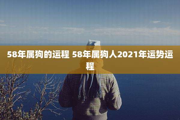 58年属狗的运程 58年属狗人2021年运势运程