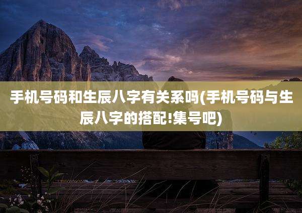 手机号码和生辰八字有关系吗(手机号码与生辰八字的搭配!集号吧)