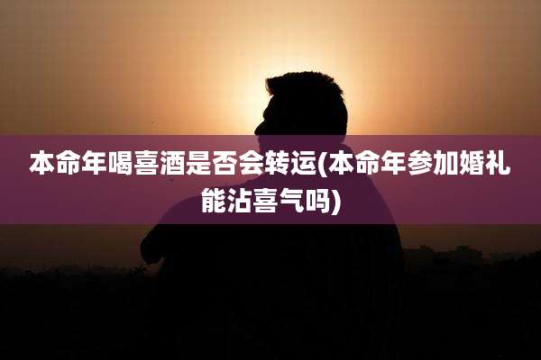 本命年喝喜酒是否会转运(本命年参加婚礼能沾喜气吗)