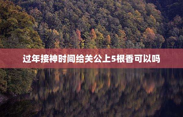 过年接神时间给关公上5根香可以吗