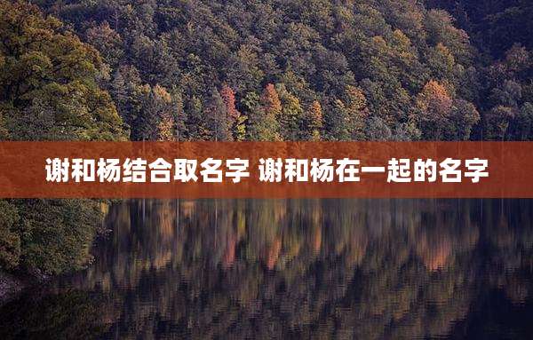 谢和杨结合取名字 谢和杨在一起的名字