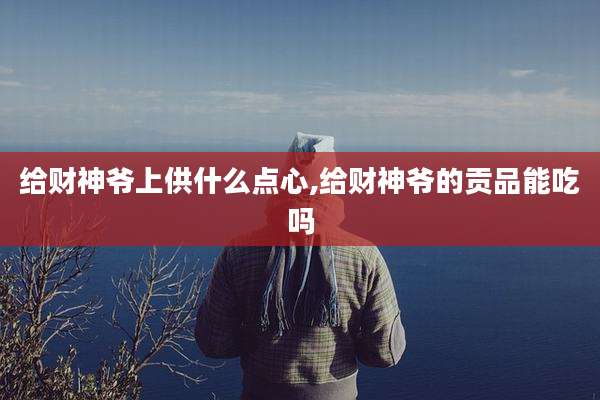给财神爷上供什么点心,给财神爷的贡品能吃吗