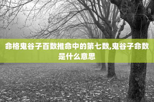 命格鬼谷子百数推命中的第七数,鬼谷子命数是什么意思