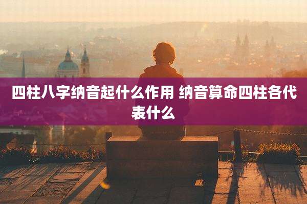四柱八字纳音起什么作用 纳音算命四柱各代表什么