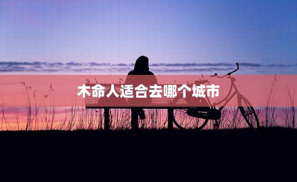 木命人适合去哪个城市