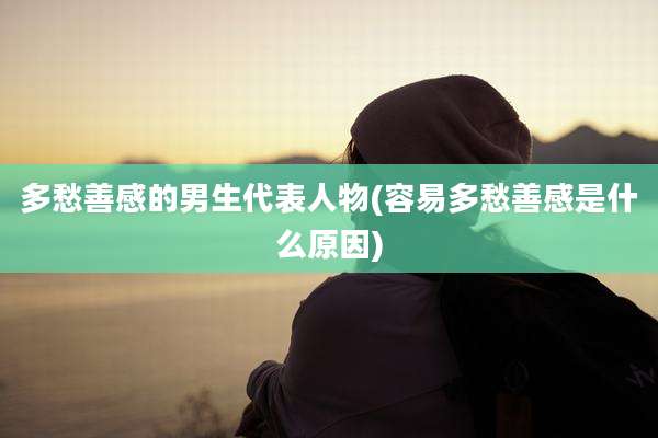 多愁善感的男生代表人物(容易多愁善感是什么原因)