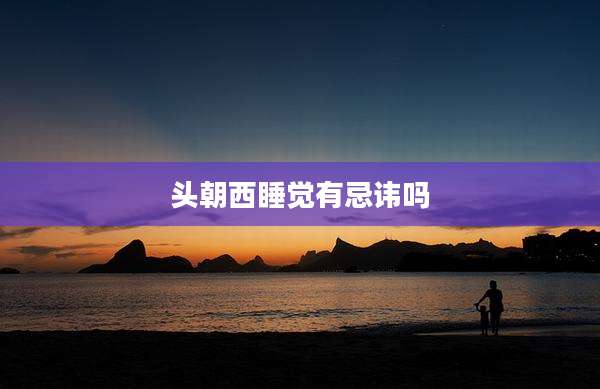 头朝西睡觉有忌讳吗