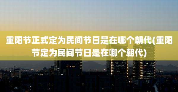 重阳节正式定为民间节日是在哪个朝代(重阳节定为民间节日是在哪个朝代)