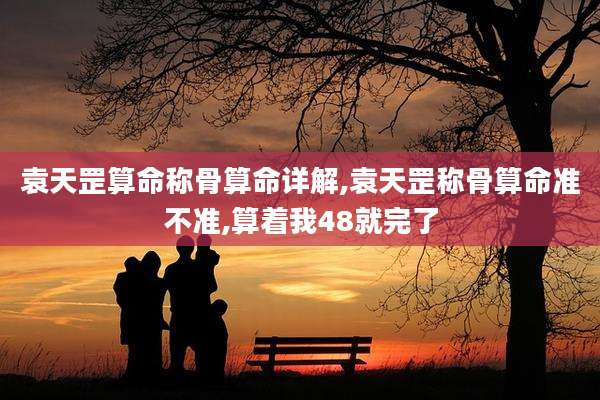 袁天罡算命称骨算命详解,袁天罡称骨算命准不准,算着我48就完了