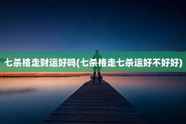 七杀格走财运好吗(七杀格走七杀运好不好好)