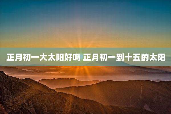 正月初一大太阳好吗 正月初一到十五的太阳