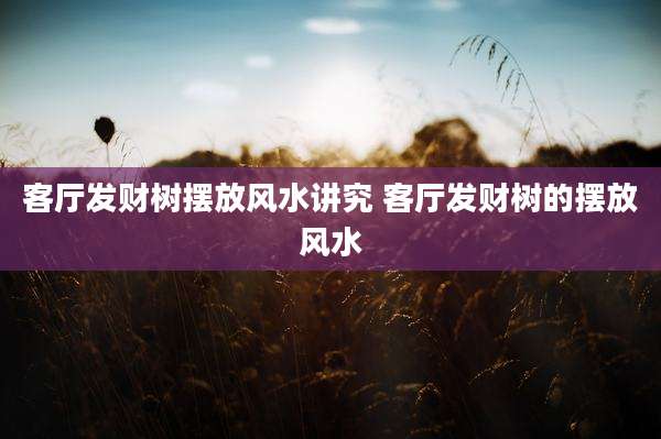 客厅发财树摆放风水讲究 客厅发财树的摆放风水