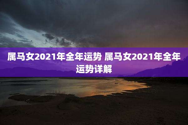 属马女2021年全年运势 属马女2021年全年运势详解