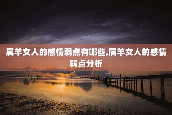 属羊女人的感情弱点有哪些,属羊女人的感情弱点分析