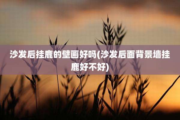 沙发后挂鹿的壁画好吗(沙发后面背景墙挂鹿好不好)