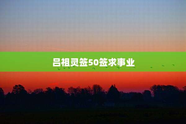 吕祖灵签50签求事业