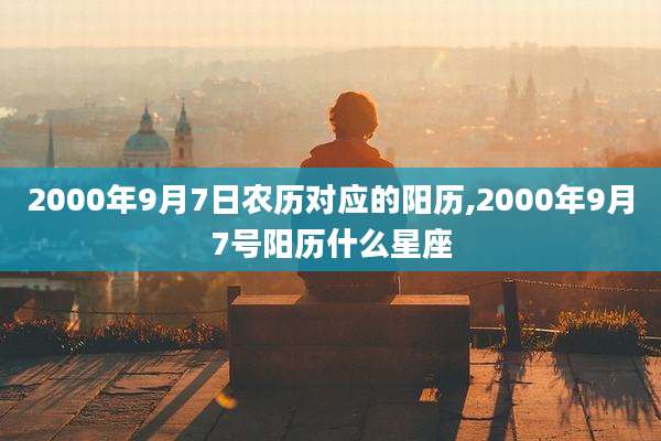 2000年9月7日农历对应的阳历,2000年9月7号阳历什么星座