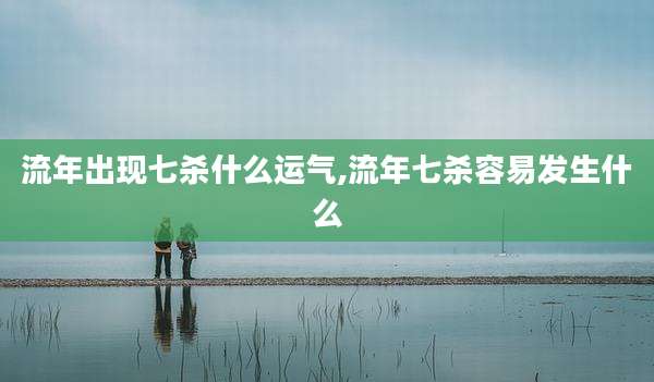 流年出现七杀什么运气,流年七杀容易发生什么