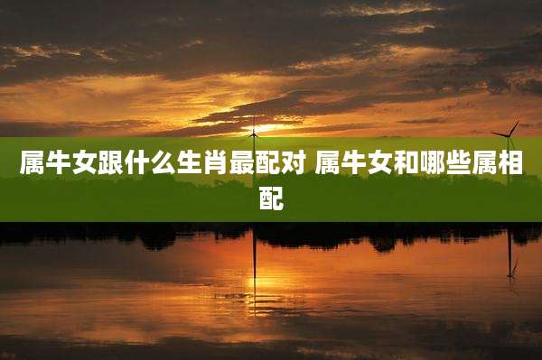 属牛女跟什么生肖最配对 属牛女和哪些属相配