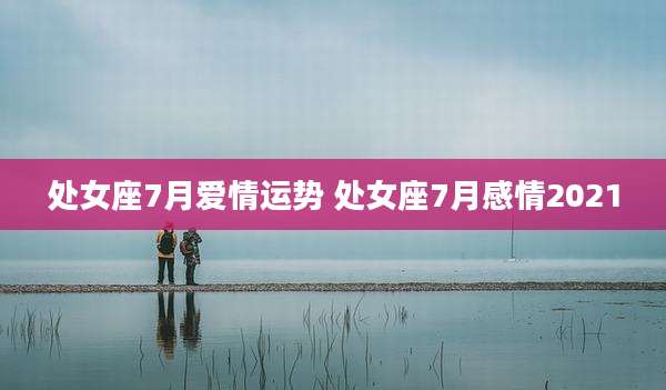 处女座7月爱情运势 处女座7月感情2021