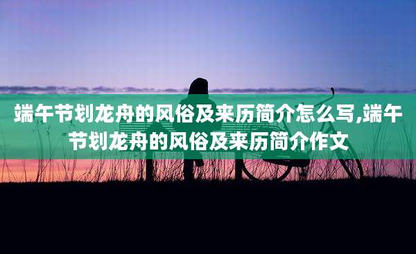 端午节划龙舟的风俗及来历简介怎么写,端午节划龙舟的风俗及来历简介作文