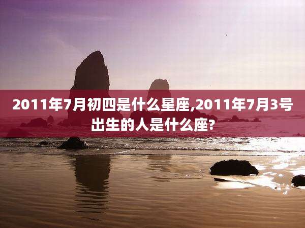 2011年7月初四是什么星座,2011年7月3号出生的人是什么座?