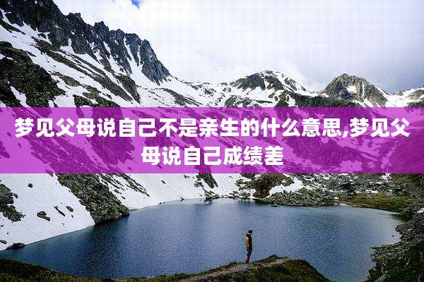 梦见父母说自己不是亲生的什么意思,梦见父母说自己成绩差