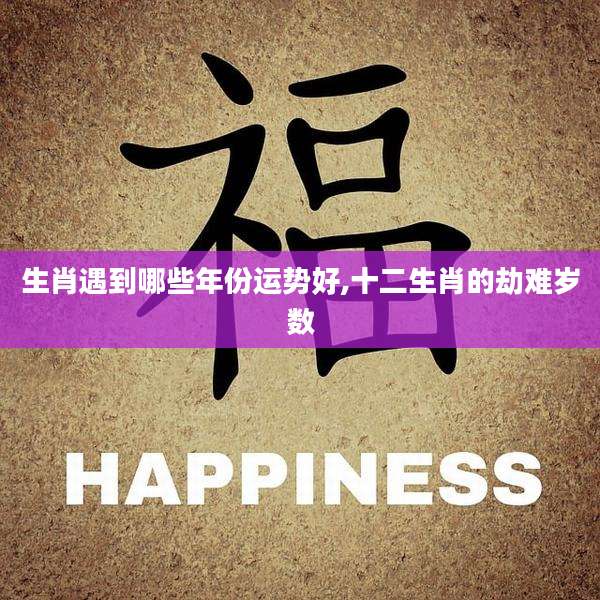 生肖遇到哪些年份运势好,十二生肖的劫难岁数