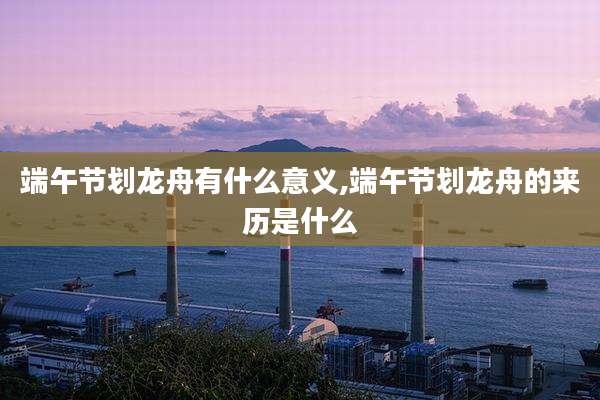 端午节划龙舟有什么意义,端午节划龙舟的来历是什么
