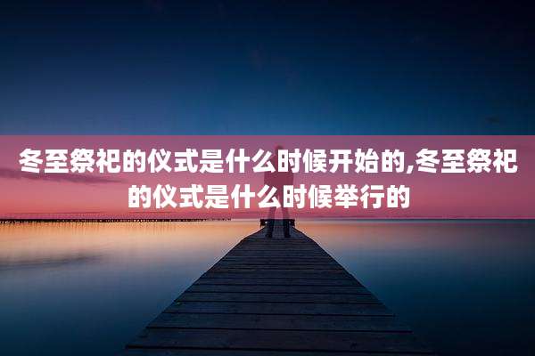 冬至祭祀的仪式是什么时候开始的,冬至祭祀的仪式是什么时候举行的