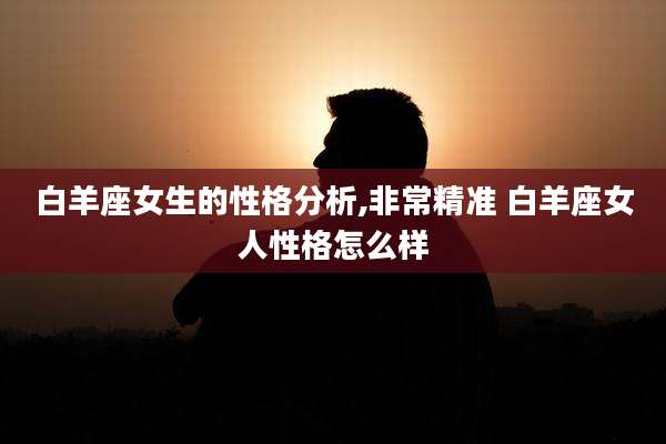 白羊座女生的性格分析,非常精准 白羊座女人性格怎么样